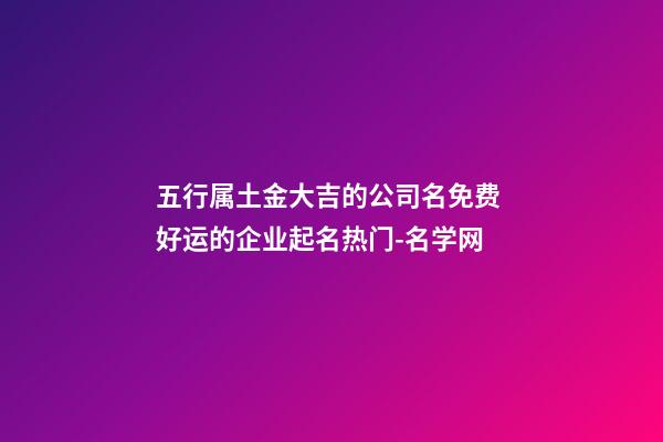 五行属土金大吉的公司名免费 好运的企业起名热门-名学网-第1张-公司起名-玄机派
